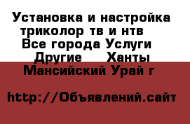 Установка и настройка триколор тв и нтв   - Все города Услуги » Другие   . Ханты-Мансийский,Урай г.